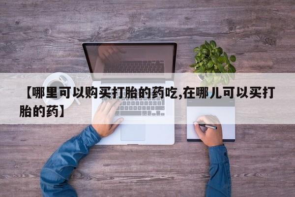 北京打胎药私人店【哪里可以购买打胎的药吃,在哪儿可以买打胎的药】