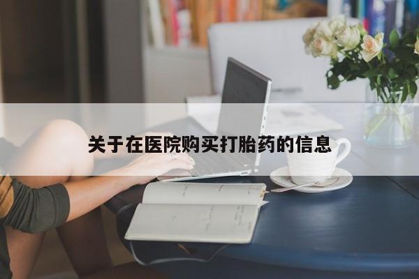 北京打胎药私人店关于在医院购买打胎药的信息