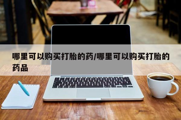 北京打胎药私人店哪里可以购买打胎的药/哪里可以购买打胎的药品
