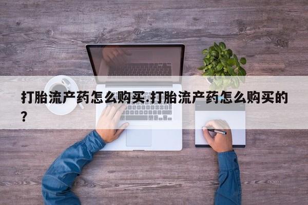 北京打胎药私人店打胎流产药怎么购买.打胎流产药怎么购买的？